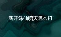 新开诛仙啸天怎么打