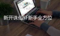 新开诛仙SF新手全方位进阶秘籍_开启仙侠之旅